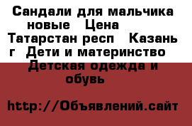 Сандали для мальчика новые › Цена ­ 800 - Татарстан респ., Казань г. Дети и материнство » Детская одежда и обувь   